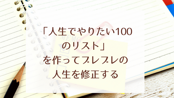 人生でやりたい100のリスト を作ってブレブレの人生を修正する ばーこしブログ